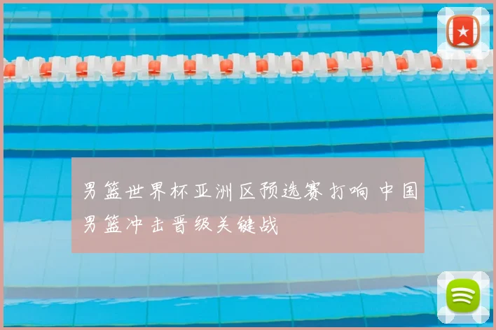 男篮世界杯亚洲区预选赛打响 中国男篮冲击晋级关键战
