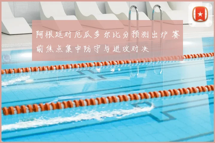 阿根廷对厄瓜多尔比分预测出炉 赛前焦点集中防守与进攻对决