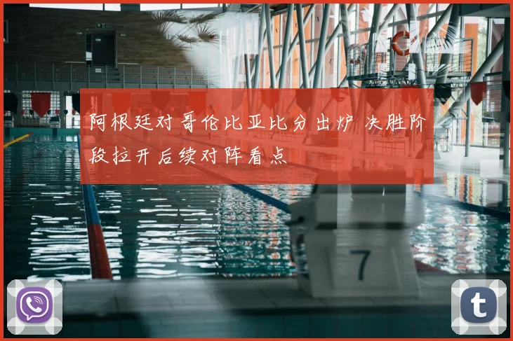 阿根廷对哥伦比亚比分出炉 决胜阶段拉开后续对阵看点