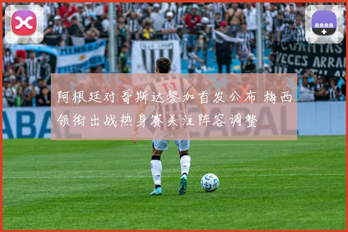 阿根廷对哥斯达黎加首发公布 梅西领衔出战热身赛关注阵容调整