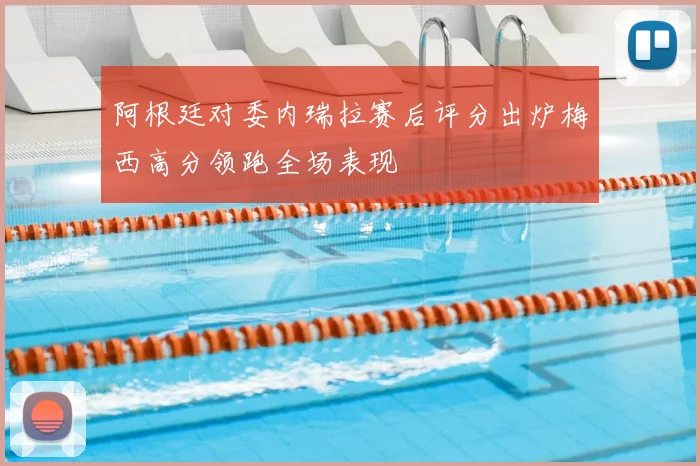 阿根廷对委内瑞拉赛后评分出炉梅西高分领跑全场表现