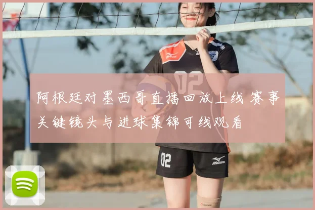 阿根廷对墨西哥直播回放上线 赛事关键镜头与进球集锦可线观看