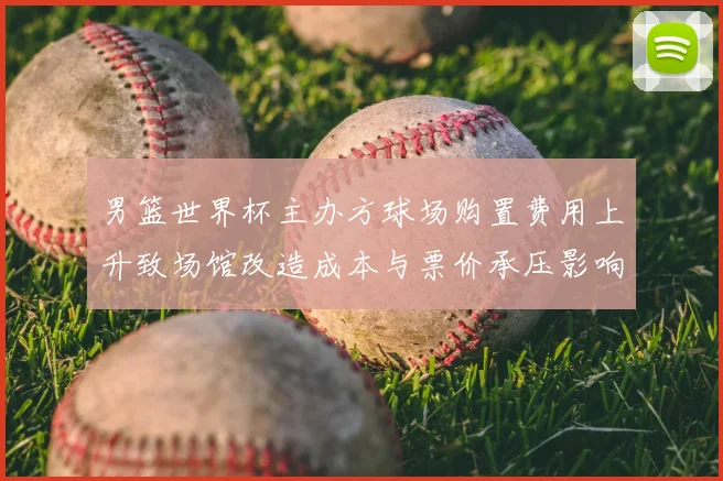 男篮世界杯主办方球场购置费用上升致场馆改造成本与票价承压影响运营