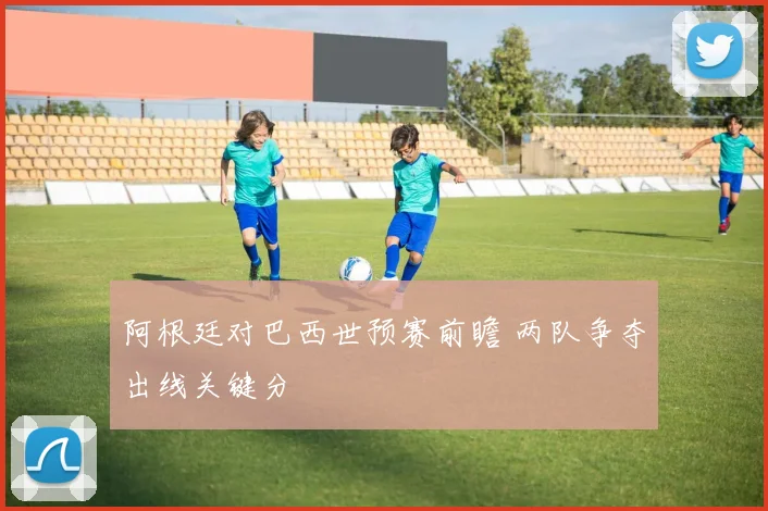 阿根廷对巴西世预赛前瞻 两队争夺出线关键分