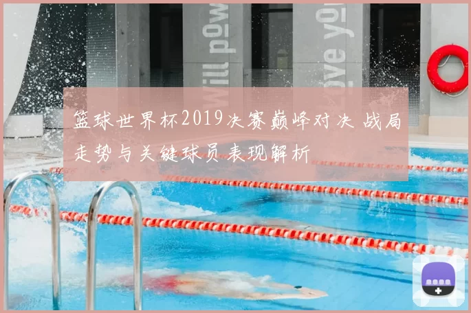 篮球世界杯2019决赛巅峰对决 战局走势与关键球员表现解析