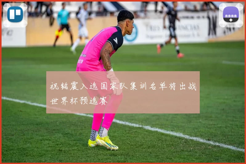 祝铭震入选国家队集训名单将出战世界杯预选赛