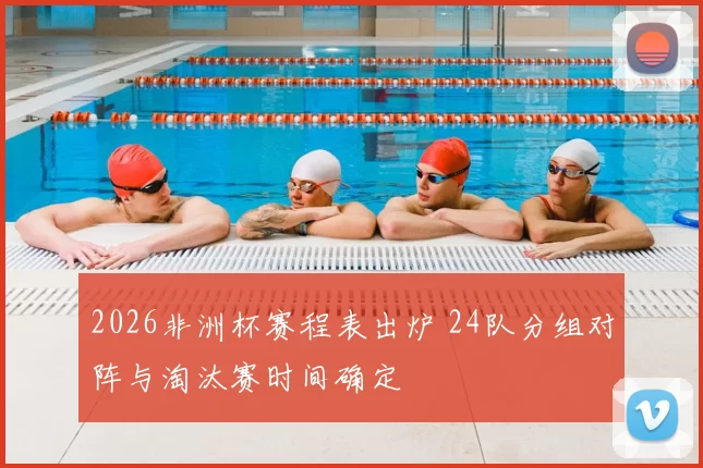 2026非洲杯赛程表出炉 24队分组对阵与淘汰赛时间确定