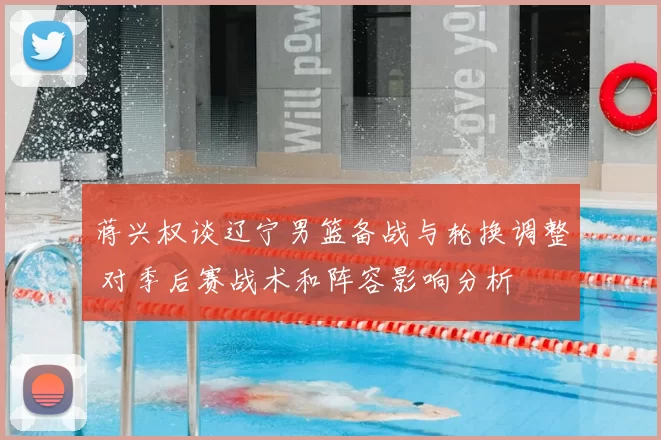 蒋兴权谈辽宁男篮备战与轮换调整 对季后赛战术和阵容影响分析