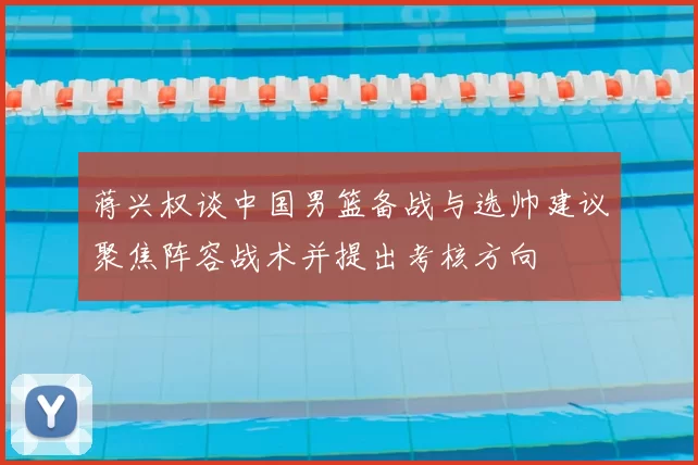 蒋兴权谈中国男篮备战与选帅建议聚焦阵容战术并提出考核方向