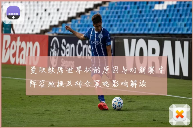 曼联缺席世界杯的原因与对新赛季阵容轮换及转会策略影响解读