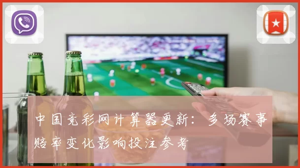 中国竞彩网计算器更新：多场赛事赔率变化影响投注参考