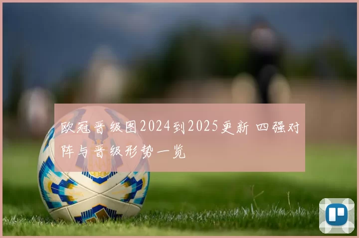 欧冠晋级图2024到2025更新 四强对阵与晋级形势一览