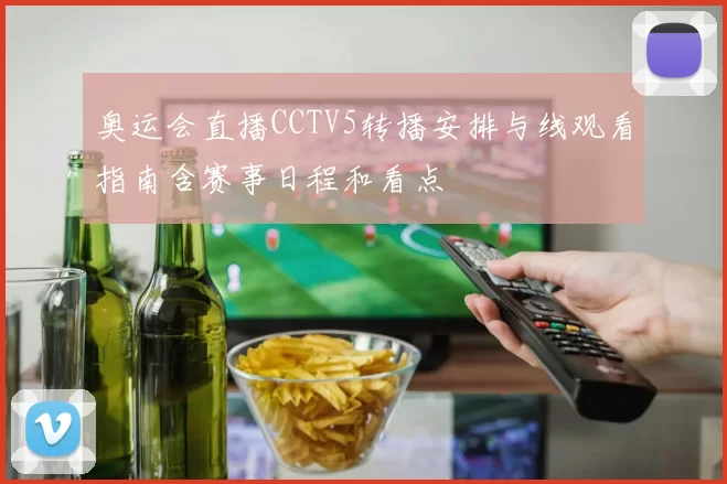 奥运会直播CCTV5转播安排与线观看指南含赛事日程和看点