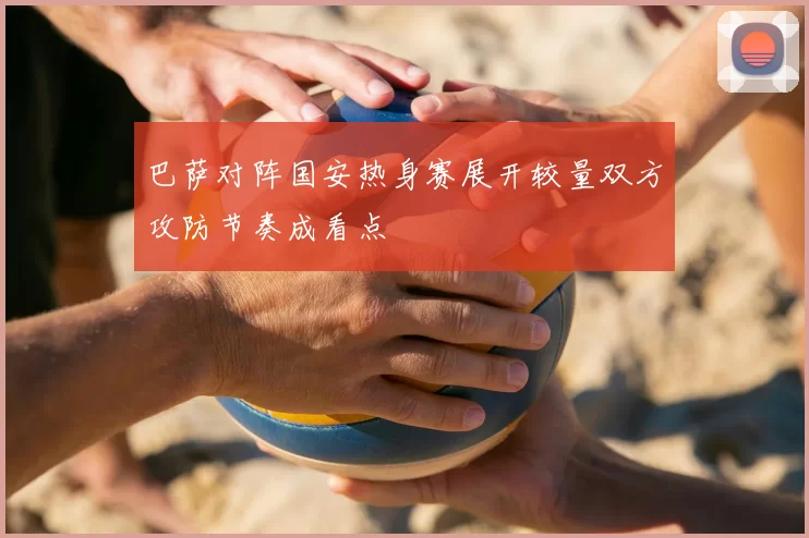 巴萨对阵国安热身赛展开较量双方攻防节奏成看点