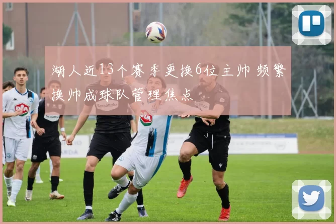 湖人近13个赛季更换6位主帅 频繁换帅成球队管理焦点