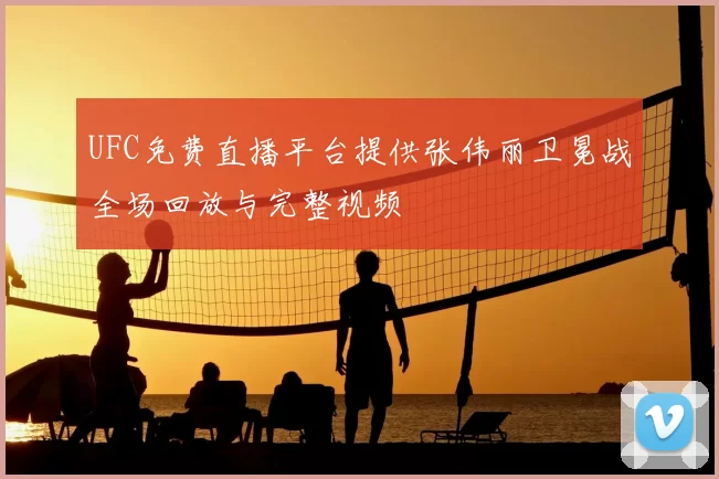 UFC免费直播平台提供张伟丽卫冕战全场回放与完整视频
