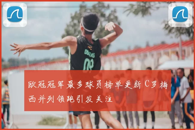 欧冠冠军最多球员榜单更新 C罗梅西并列领跑引发关注