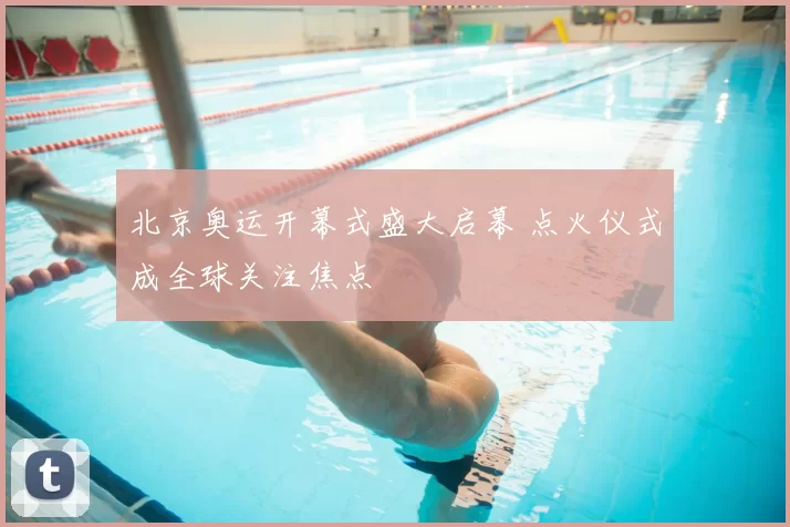 北京奥运开幕式盛大启幕 点火仪式成全球关注焦点