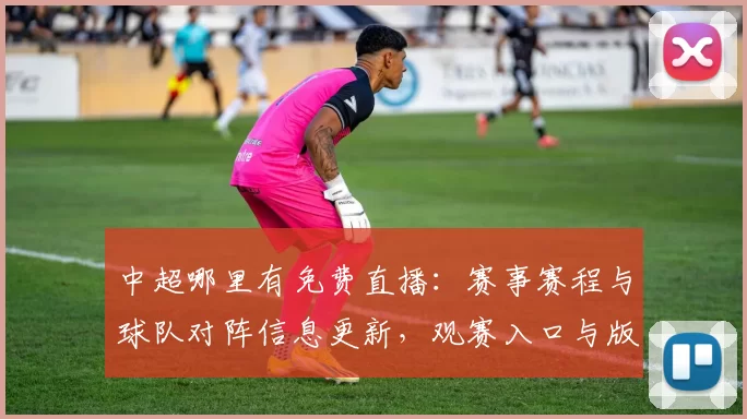 中超哪里有免费直播：赛事赛程与球队对阵信息更新，观赛入口与版权安排影响