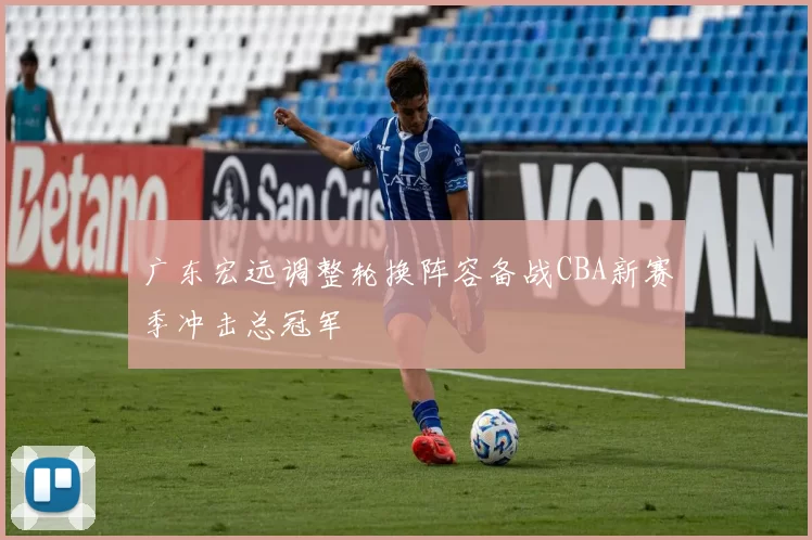 广东宏远调整轮换阵容备战CBA新赛季冲击总冠军