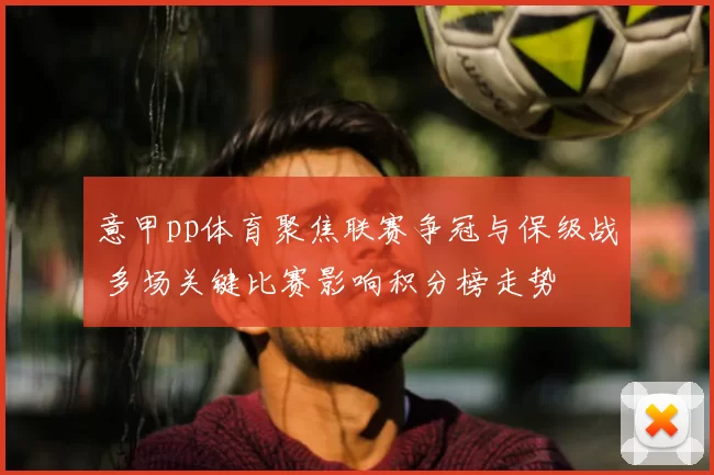 意甲pp体育聚焦联赛争冠与保级战 多场关键比赛影响积分榜走势