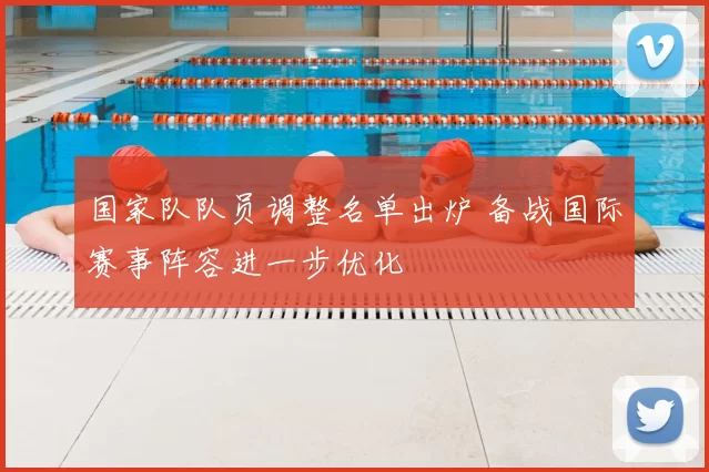 国家队队员调整名单出炉 备战国际赛事阵容进一步优化