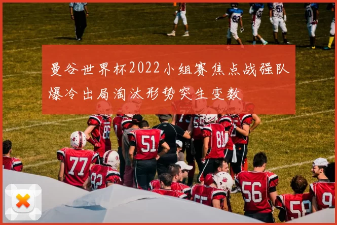 曼谷世界杯2022小组赛焦点战强队爆冷出局淘汰形势突生变数