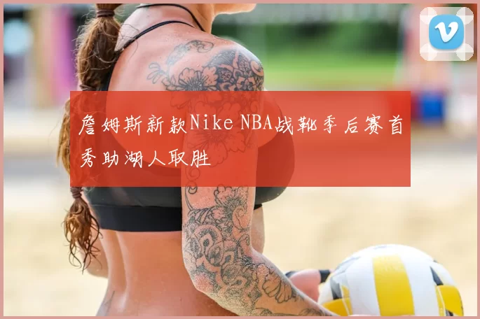 詹姆斯新款Nike NBA战靴季后赛首秀助湖人取胜