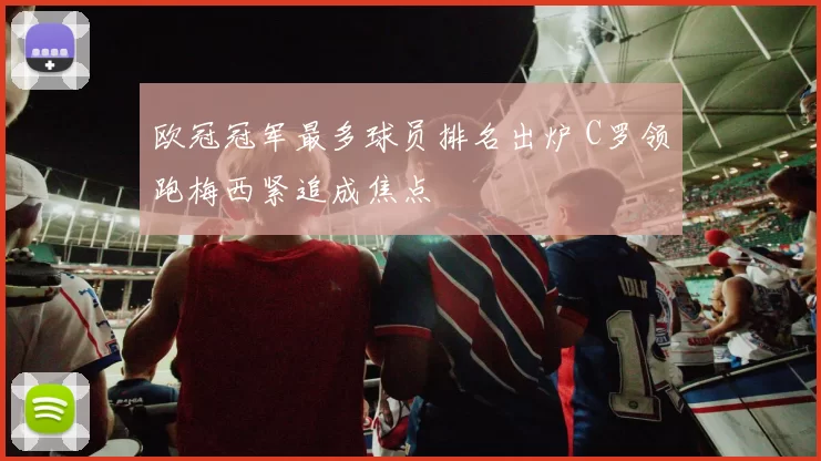 欧冠冠军最多球员排名出炉 C罗领跑梅西紧追成焦点