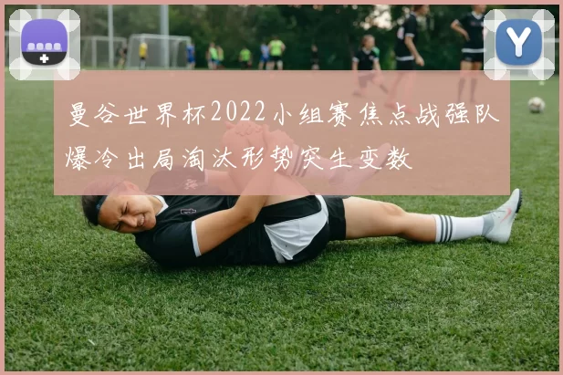 曼谷世界杯2022小组赛焦点战强队爆冷出局淘汰形势突生变数