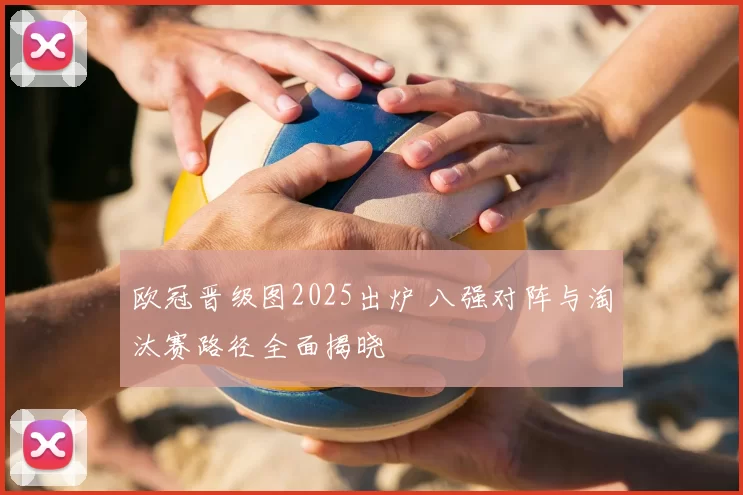 欧冠晋级图2025出炉 八强对阵与淘汰赛路径全面揭晓