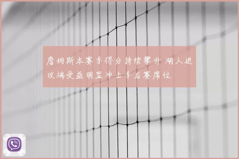 詹姆斯本赛季得分持续攀升 湖人进攻端受益明显冲击季后赛席位