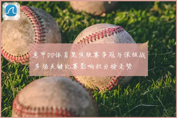 意甲pp体育聚焦联赛争冠与保级战 多场关键比赛影响积分榜走势