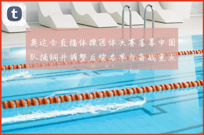 奥运会直播体操团体决赛落幕中国队摘铜并调整后续名单与备战重点