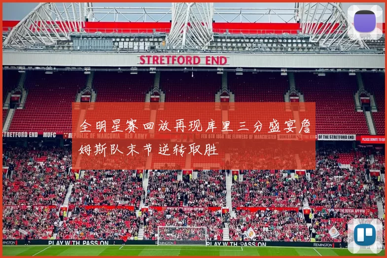 全明星赛回放再现库里三分盛宴詹姆斯队末节逆转取胜