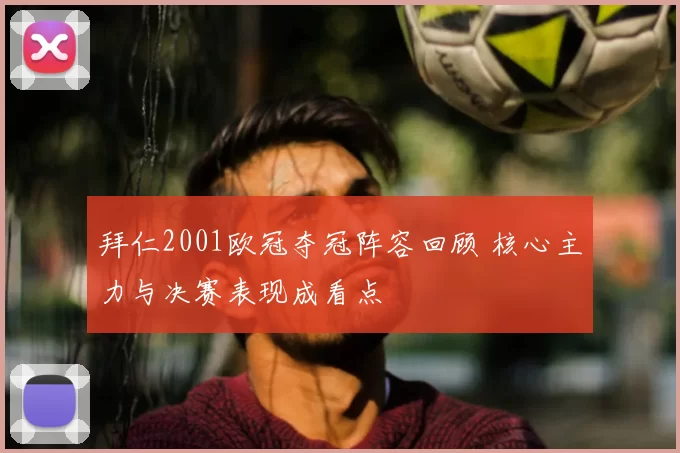 拜仁2001欧冠夺冠阵容回顾 核心主力与决赛表现成看点