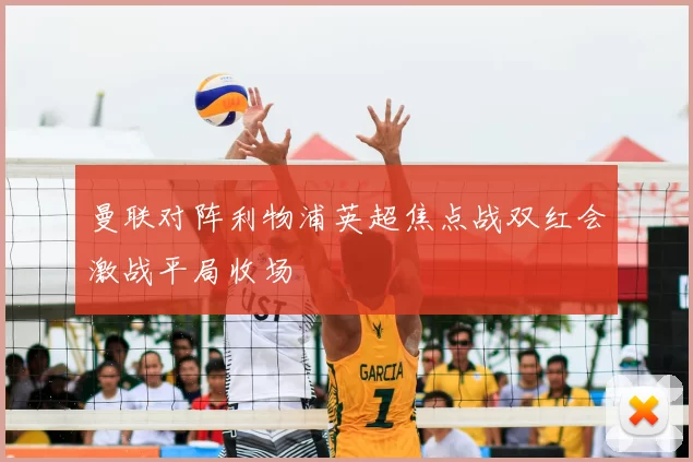 曼联对阵利物浦英超焦点战双红会激战平局收场