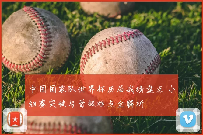 中国国家队世界杯历届战绩盘点 小组赛突破与晋级难点全解析