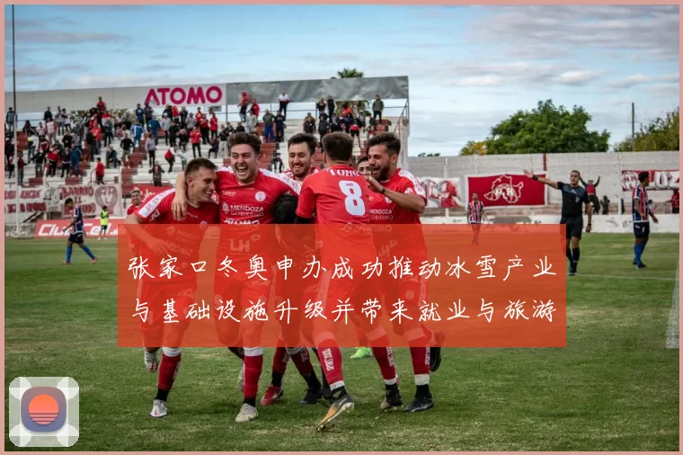 张家口冬奥申办成功推动冰雪产业与基础设施升级并带来就业与旅游增长