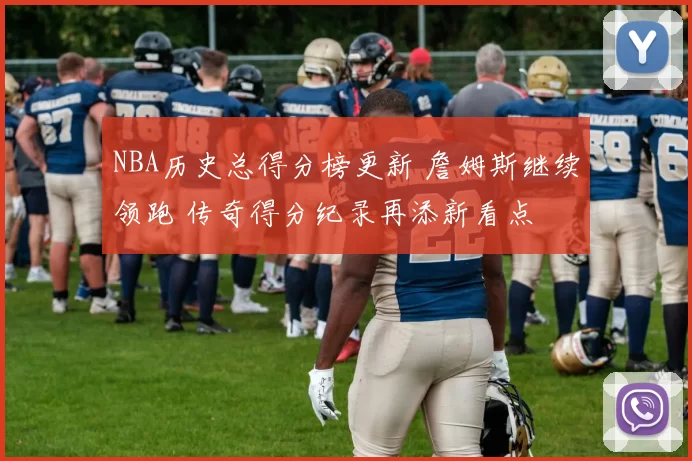 NBA历史总得分榜更新 詹姆斯继续领跑 传奇得分纪录再添新看点