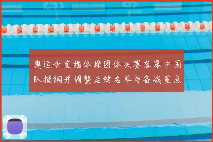 奥运会直播体操团体决赛落幕中国队摘铜并调整后续名单与备战重点