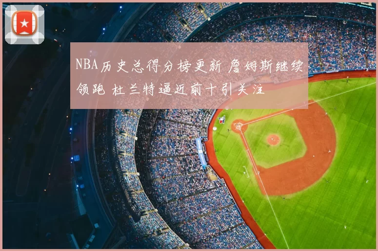 NBA历史总得分榜更新 詹姆斯继续领跑 杜兰特逼近前十引关注
