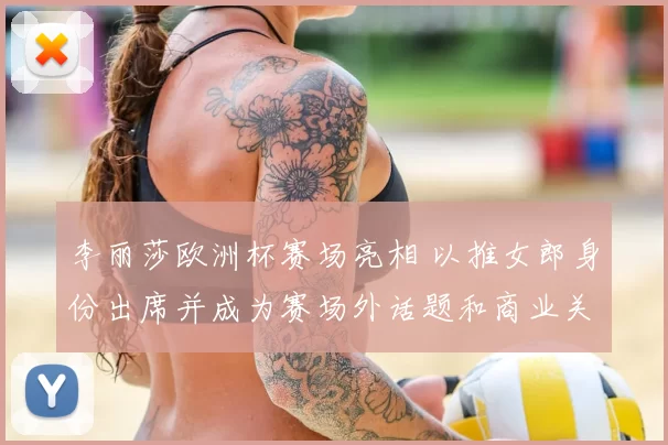 李丽莎欧洲杯赛场亮相 以推女郎身份出席并成为赛场外话题和商业关注点