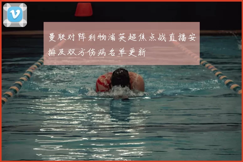 曼联对阵利物浦英超焦点战直播安排及双方伤病名单更新