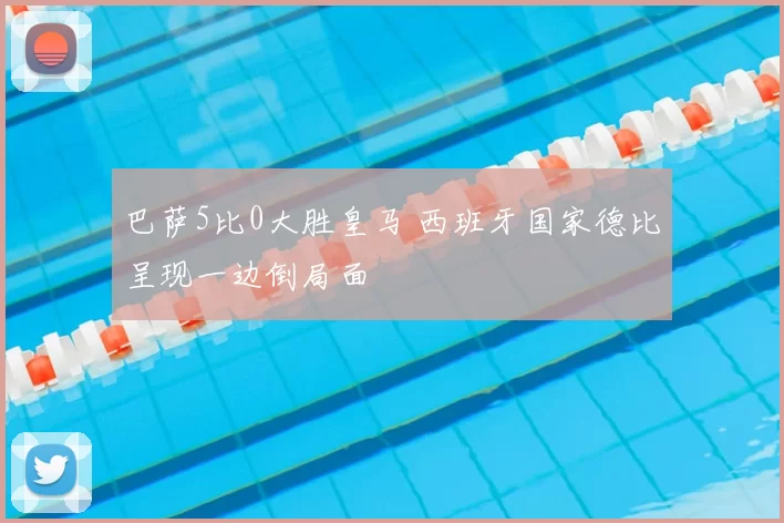 巴萨5比0大胜皇马 西班牙国家德比呈现一边倒局面