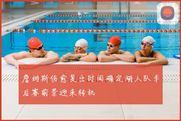 詹姆斯伤愈复出时间确定湖人队季后赛前景迎来转机