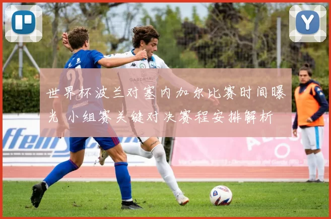 世界杯波兰对塞内加尔比赛时间曝光 小组赛关键对决赛程安排解析