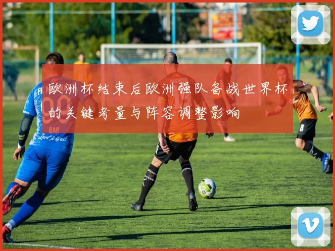 欧洲杯结束后欧洲强队备战世界杯的关键考量与阵容调整影响
