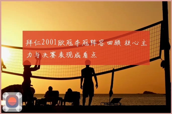 拜仁2001欧冠夺冠阵容回顾 核心主力与决赛表现成看点