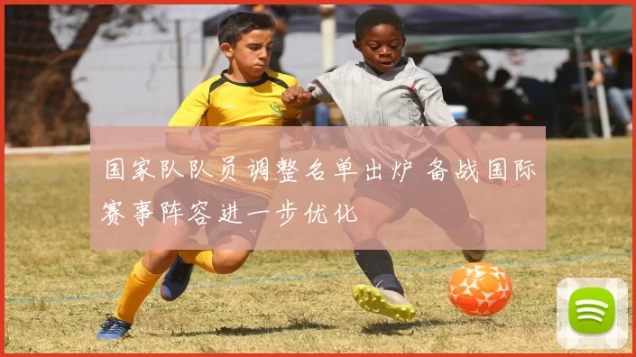 国家队队员调整名单出炉 备战国际赛事阵容进一步优化